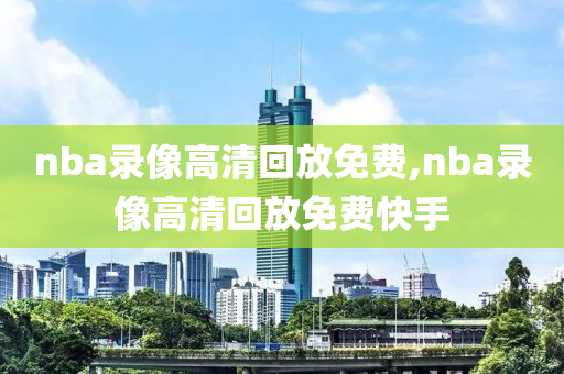 nba录像高清回放免费,nba录像高清回放免费快手